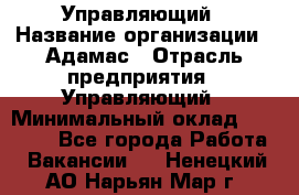 Управляющий › Название организации ­ Адамас › Отрасль предприятия ­ Управляющий › Минимальный оклад ­ 40 000 - Все города Работа » Вакансии   . Ненецкий АО,Нарьян-Мар г.